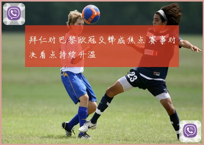 拜仁对巴黎欧冠交锋成焦点 赛事对决看点持续升温