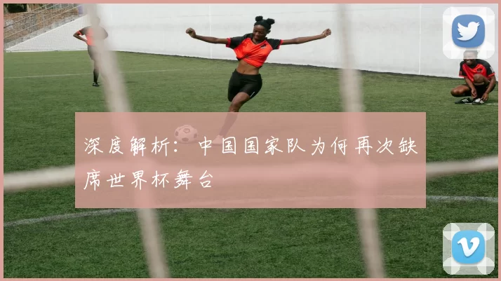深度解析:中国国家队为何再次缺席世界杯舞台