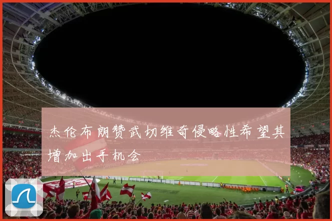 杰伦布朗赞武切维奇侵略性希望其增加出手机会
