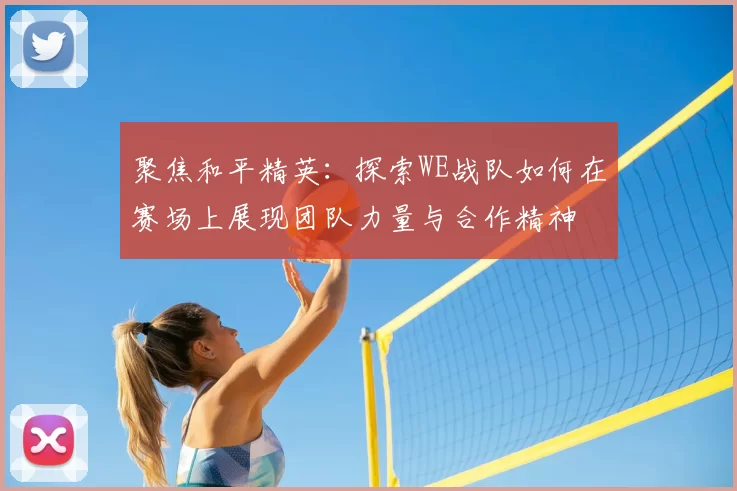 聚焦和平精英:探索WE战队如何在赛场上展现团队力量与合作精神