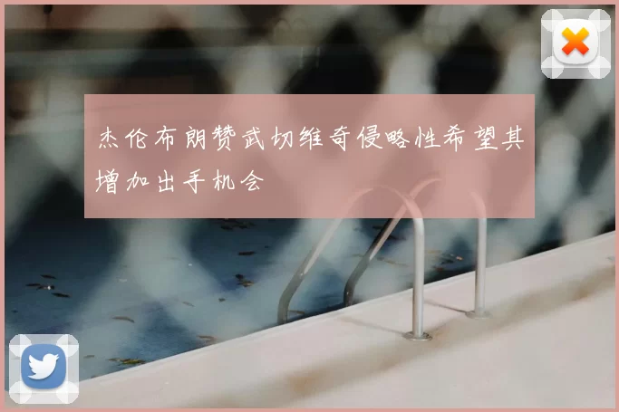 杰伦布朗赞武切维奇侵略性希望其增加出手机会