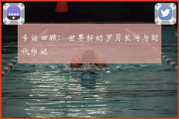 专访回顾：世界杯的岁月长河与时代印记
