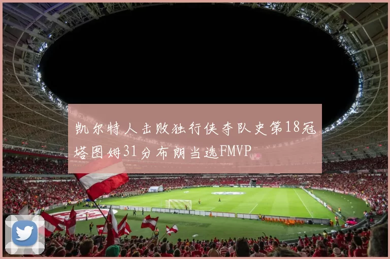 凯尔特人击败独行侠夺队史第18冠塔图姆31分布朗当选FMVP