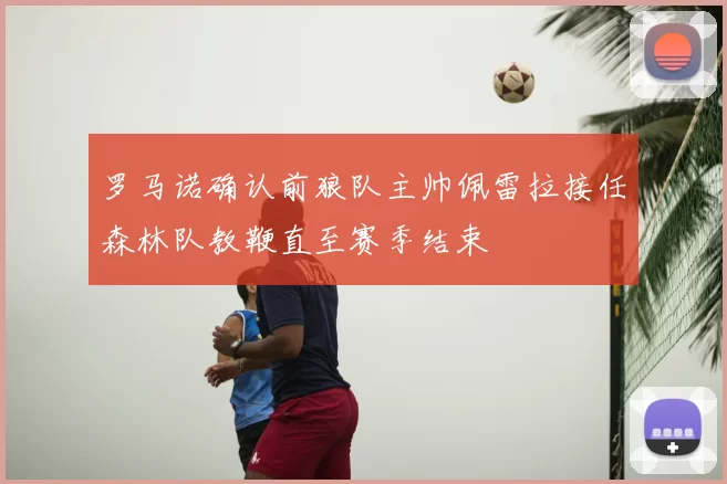 罗马诺确认前狼队主帅佩雷拉接任森林队教鞭直至赛季结束