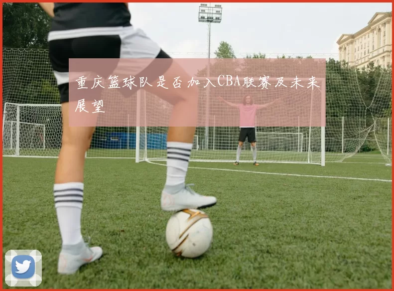 重庆篮球队是否加入CBA联赛及未来展望