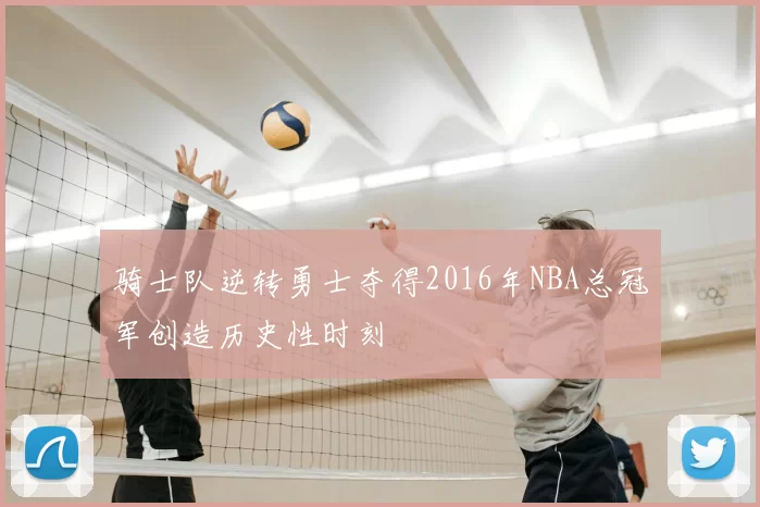 骑士队逆转勇士夺得2016年NBA总冠军创造历史性时刻