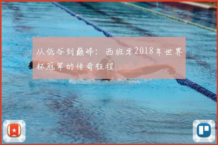 从低谷到巅峰:西班牙2018年世界杯冠军的传奇征程