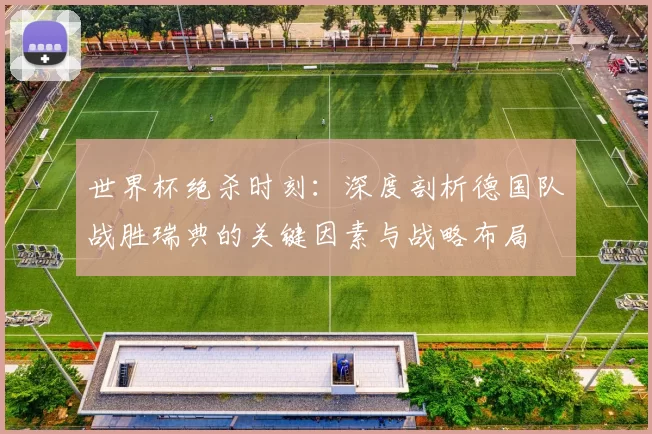 世界杯绝杀时刻：深度剖析德国队战胜瑞典的关键因素与战略布局