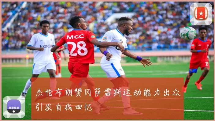 杰伦布朗赞冈萨雷斯运动能力出众引发自我回忆