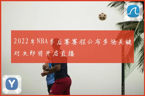 2022年NBA季后赛赛程公布多场关键对决即将开启直播