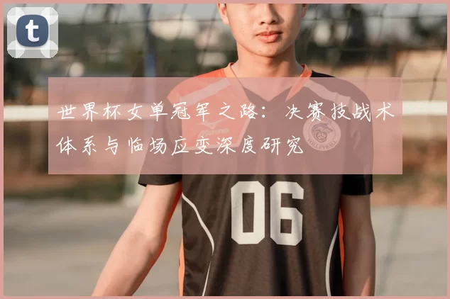 世界杯女单冠军之路:决赛技战术体系与临场应变深度研究