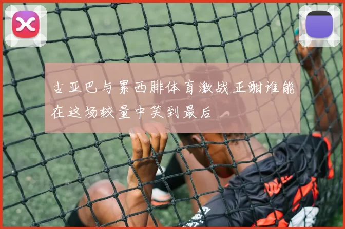 古亚巴与累西腓体育激战正酣谁能在这场较量中笑到最后