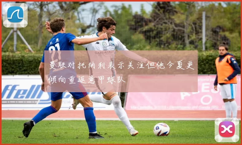曼联对托纳利表示关注但他今夏更倾向重返意甲球队