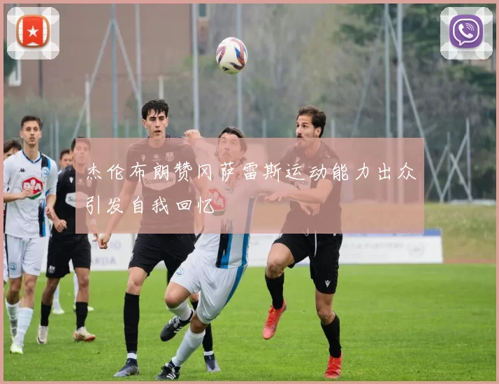 杰伦布朗赞冈萨雷斯运动能力出众引发自我回忆