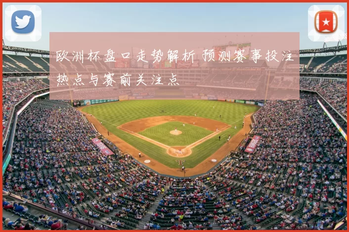 欧洲杯盘口走势解析 预测赛事投注热点与赛前关注点