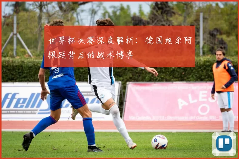 世界杯决赛深度解析:德国绝杀阿根廷背后的战术博弈