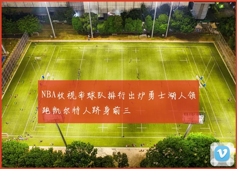 NBA收视率球队排行出炉勇士湖人领跑凯尔特人跻身前三
