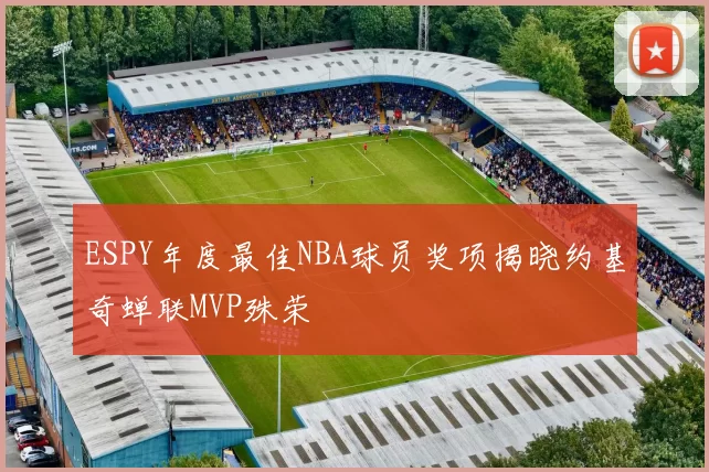 ESPY年度最佳NBA球员奖项揭晓约基奇蝉联MVP殊荣