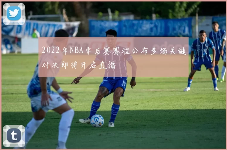 2022年NBA季后赛赛程公布多场关键对决即将开启直播