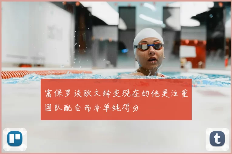 富保罗谈欧文转变现在的他更注重团队配合而非单纯得分