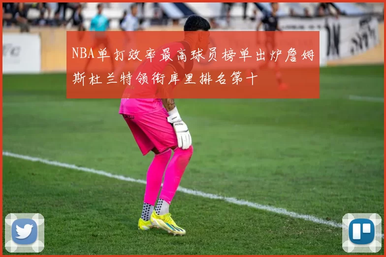 NBA单打效率最高球员榜单出炉詹姆斯杜兰特领衔库里排名第十