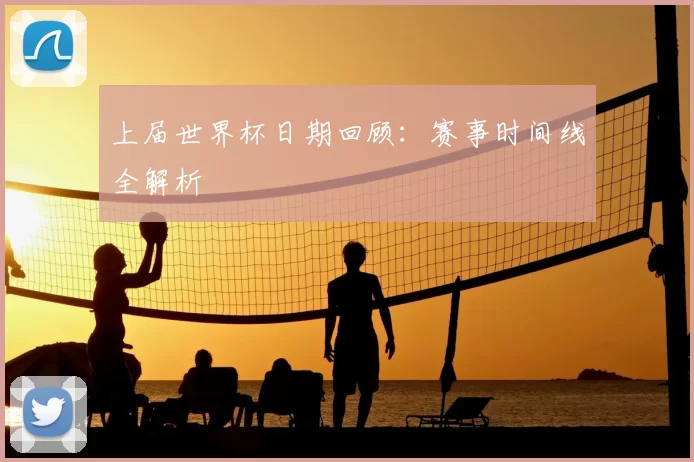 上届世界杯日期回顾：赛事时间线全解析
