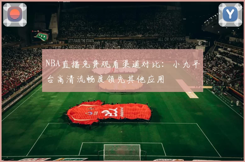 NBA直播免费观看渠道对比:小九平台高清流畅度领先其他应用