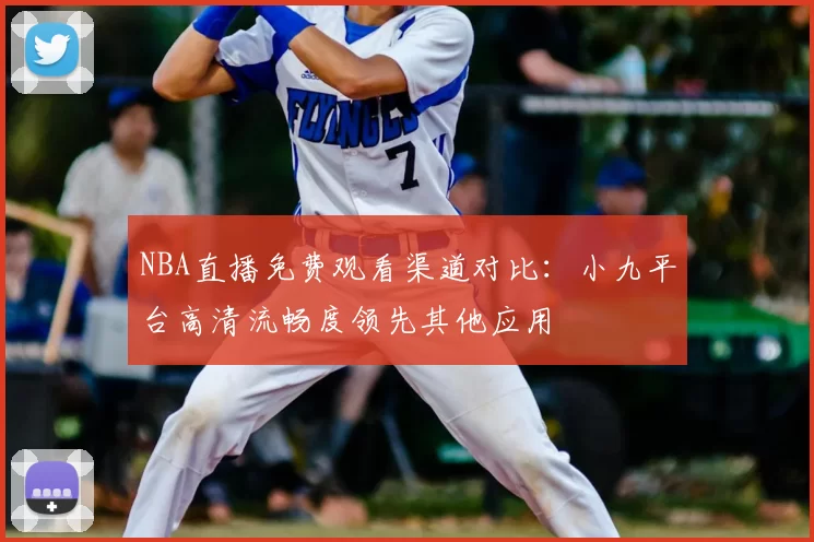 NBA直播免费观看渠道对比：小九平台高清流畅度领先其他应用