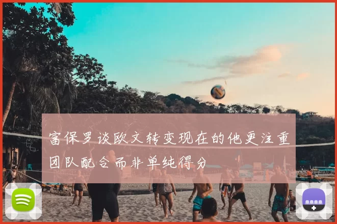 富保罗谈欧文转变现在的他更注重团队配合而非单纯得分