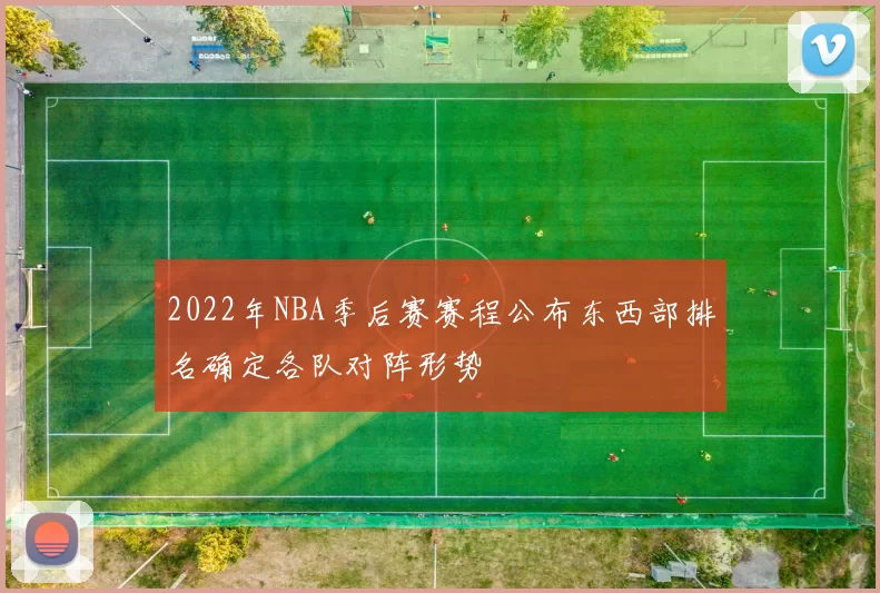 2022年NBA季后赛赛程公布东西部排名确定各队对阵形势