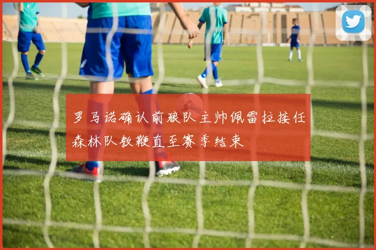 罗马诺确认前狼队主帅佩雷拉接任森林队教鞭直至赛季结束
