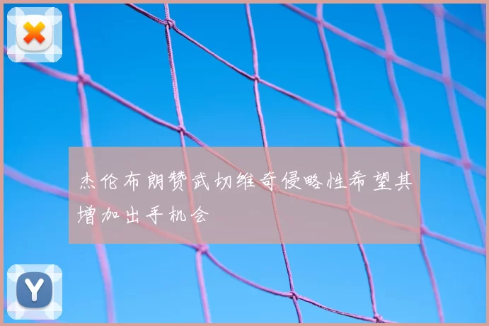 杰伦布朗赞武切维奇侵略性希望其增加出手机会