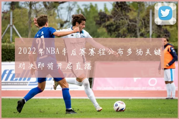2022年NBA季后赛赛程公布多场关键对决即将开启直播