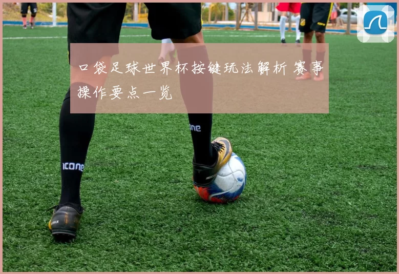 口袋足球世界杯按键玩法解析 赛事操作要点一览