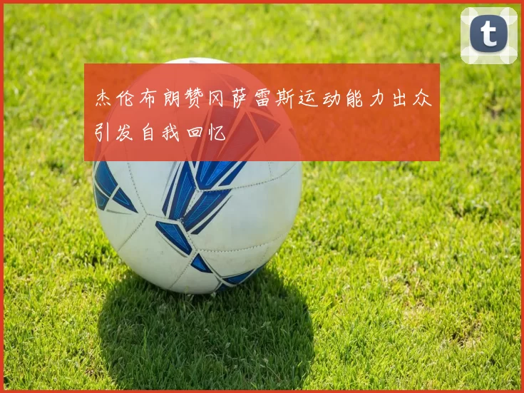 杰伦布朗赞冈萨雷斯运动能力出众引发自我回忆