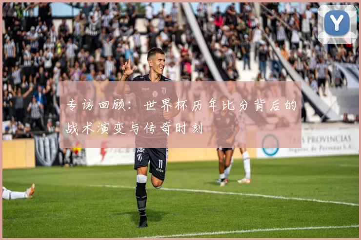专访回顾：世界杯历年比分背后的战术演变与传奇时刻