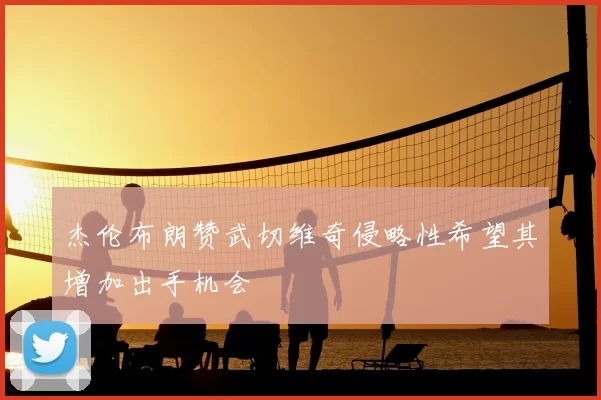 杰伦布朗赞武切维奇侵略性希望其增加出手机会