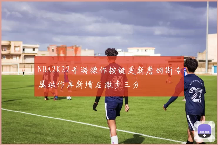 NBA2K22手游操作按键更新詹姆斯专属动作库新增后撤步三分