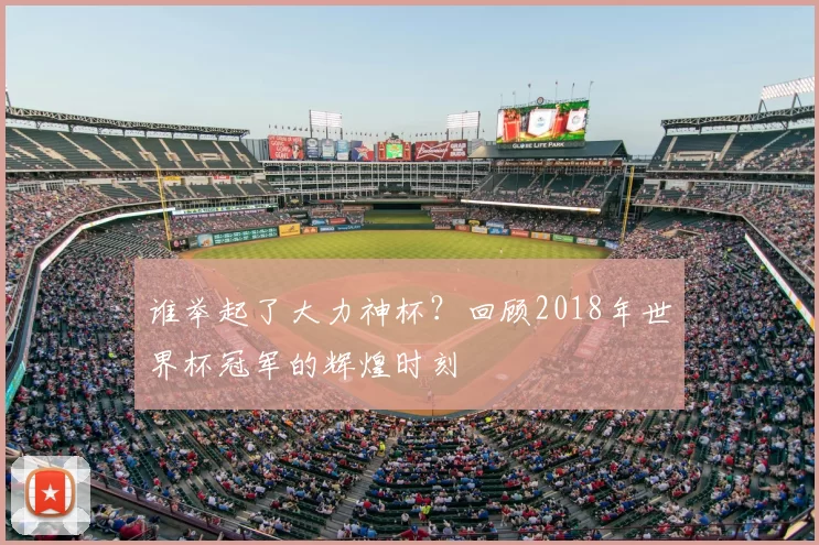 谁举起了大力神杯？回顾2018年世界杯冠军的辉煌时刻