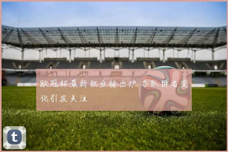 欧冠杯最新积分榜出炉 各队排名变化引发关注