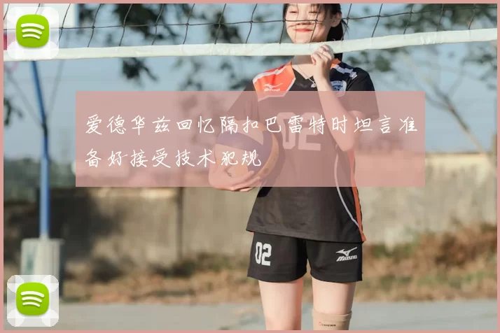 爱德华兹回忆隔扣巴雷特时坦言准备好接受技术犯规