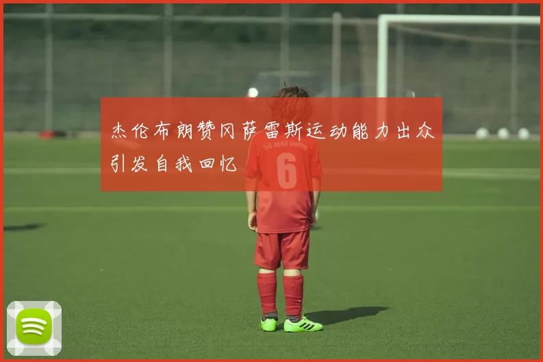 杰伦布朗赞冈萨雷斯运动能力出众引发自我回忆