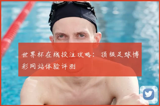世界杯在线投注攻略：顶级足球博彩网站体验评测