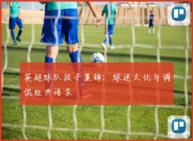 英超球队段子集锦:球迷文化与调侃经典语录