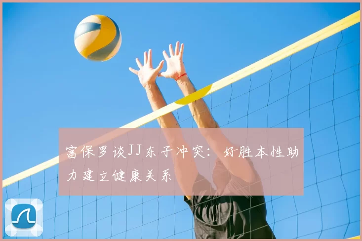 富保罗谈JJ东子冲突:好胜本性助力建立健康关系