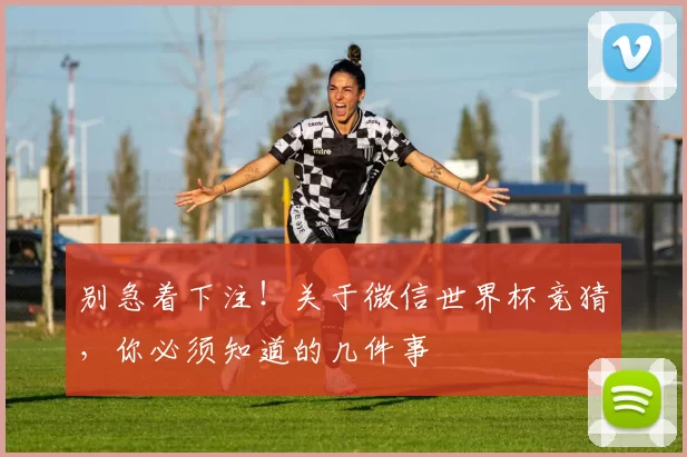 别急着下注!关于微信世界杯竞猜,你必须知道的几件事