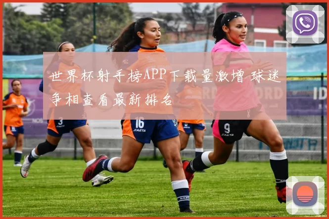 世界杯射手榜APP下载量激增 球迷争相查看最新排名