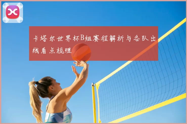 卡塔尔世界杯B组赛程解析与各队出线看点梳理