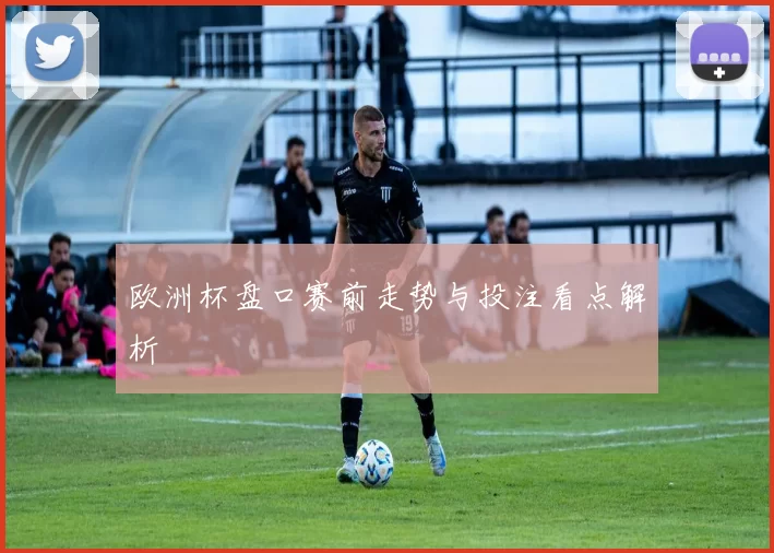 欧洲杯盘口赛前走势与投注看点解析