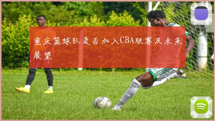 重庆篮球队是否加入CBA联赛及未来展望